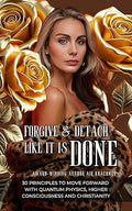 Unlock the transformative power of forgiveness and detachment with "Forgive &amp; Detach - Like It Is Done." This groundbreaking book of letters intertwines the profound wisdom of quantum physics, the teachings of Christianity, and the principles of higher consciousness to offer readers a unique roadmap for personal and spiritual growth.